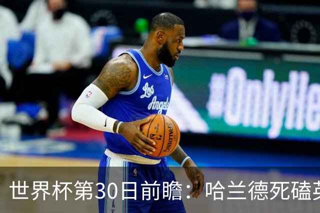 世界杯第30日前瞻：哈兰德死磕英格兰 阿根廷严防爆冷