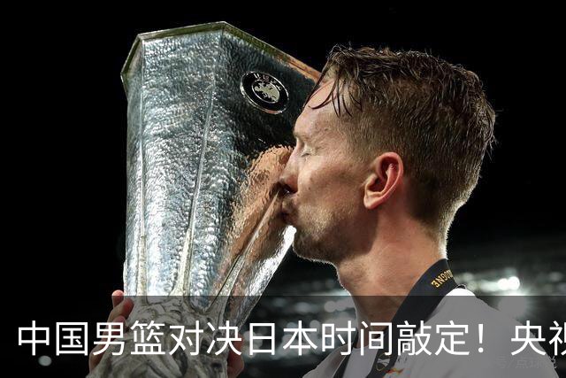 中国男篮对决日本时间敲定！央视CCTV5+直播，要是想3杀敌手需做3点调动