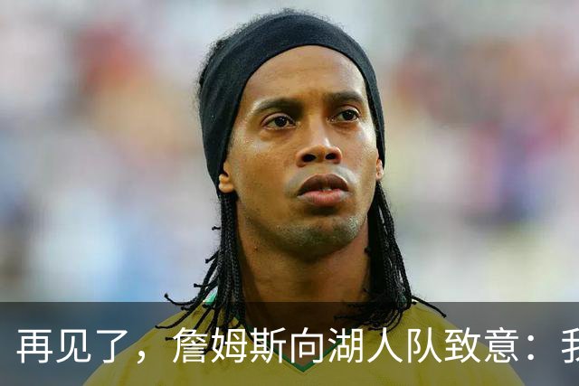 再见了，詹姆斯向湖人队致意：我在洛杉矶湖人队度过了美好的八年