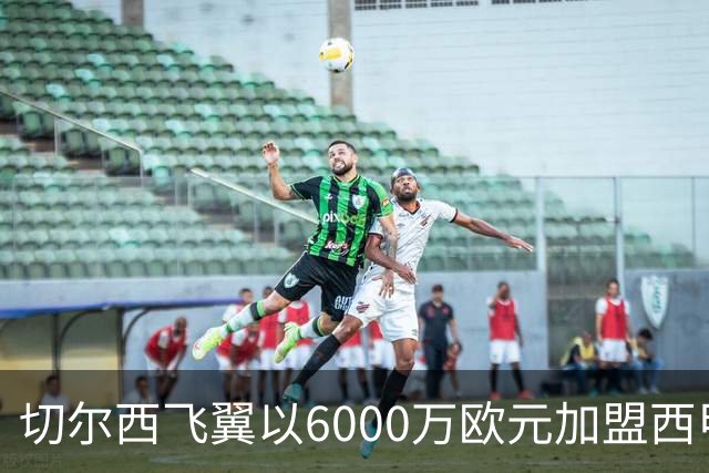 切尔西飞翼以6000万欧元加盟西甲豪门，尽管心系巴萨却投向死敌