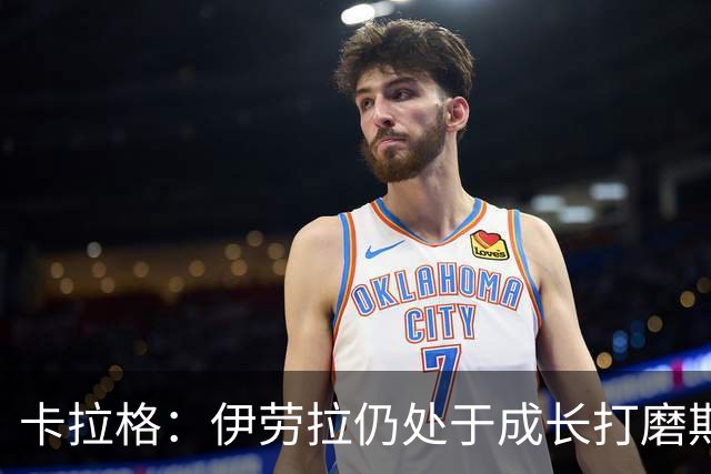 卡拉格：伊劳拉仍处于成长打磨期，聘请他有点像当年挖来罗杰斯