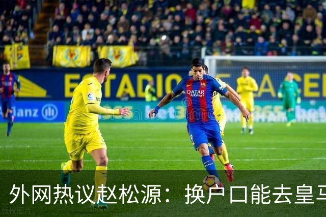 外网热议赵松源：换户口能去皇马，希望下届世界杯看到中国