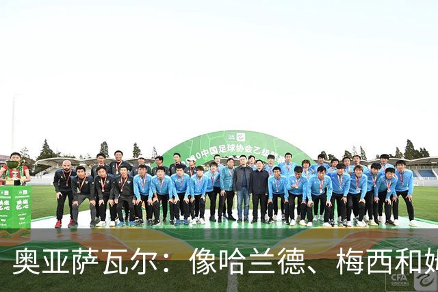 奥亚萨瓦尔：像哈兰德、梅西和姆巴佩这种球员，水平确实高人一筹