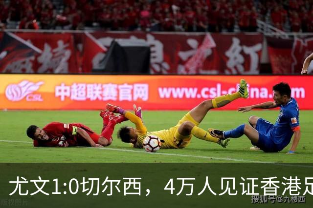 尤文1:0切尔西，4万人见证香港足球“炫富局”昨晚启德体育园沸腾了