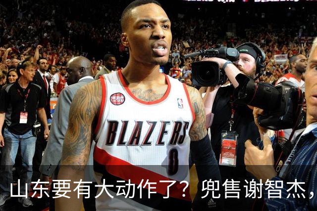 山东要有大动作了？兜售谢智杰，刘毅或离队，尽力补强一号位！