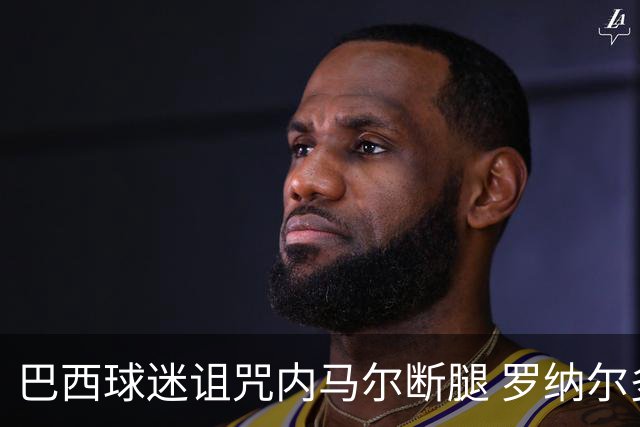 巴西球迷诅咒内马尔断腿 罗纳尔多发文支持内马尔