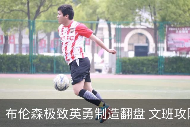 布伦森极致英勇制造翻盘 文班攻防都受挫软肋暴露