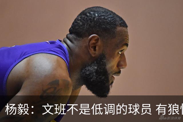 杨毅：文班不是低调的球员 有狼性 像贫民窟出来的小孩 有饥饿感