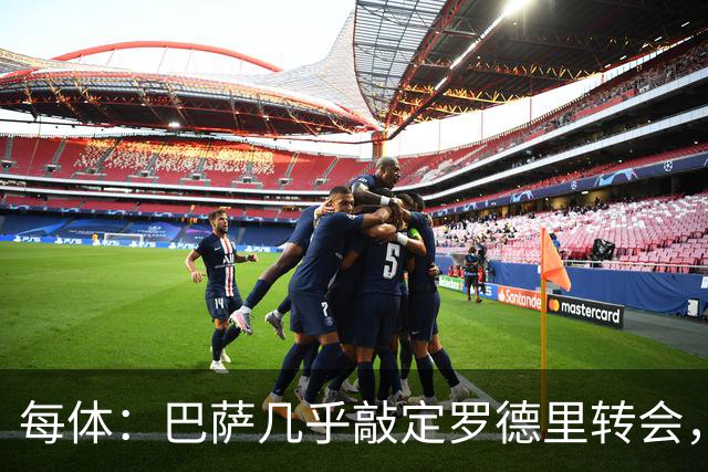 每体：巴萨几乎敲定罗德里转会，整个谈判过程一直高度保密