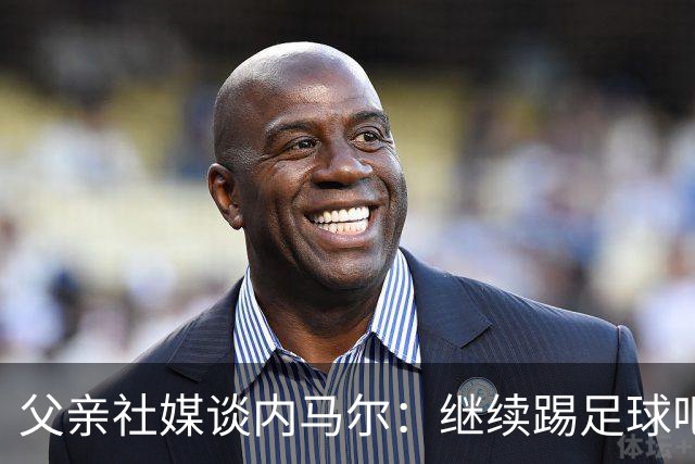 父亲社媒谈内马尔：继续踢足球吧，用上帝赐你的天赋继续让人着迷
