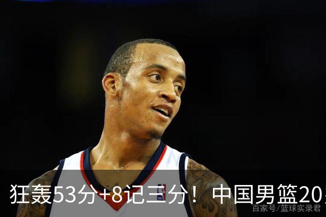 狂轰53分+8记三分！中国男篮20岁2米前锋崛起：崔永熙替身大闪耀