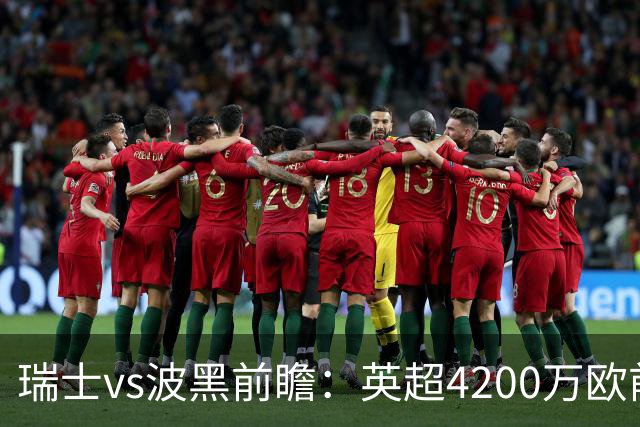 瑞士vs波黑前瞻：英超4200万欧前锋救赎之战，小组最强冲首胜
