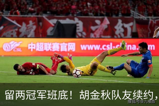 留两冠军班底！胡金秋队友续约，顶薪两年起步，全力辅助孙铭徽