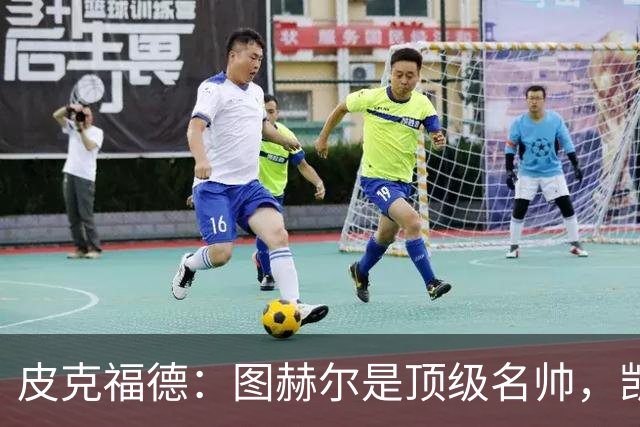 皮克福德：图赫尔是顶级名帅，凯恩让人不可思议
