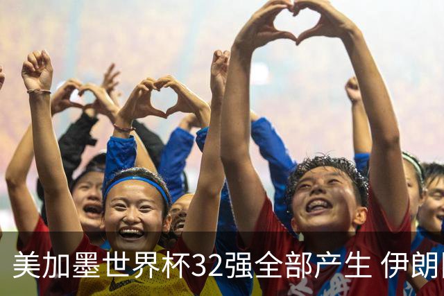 美加墨世界杯32强全部产生 伊朗队最后时刻被淘汰