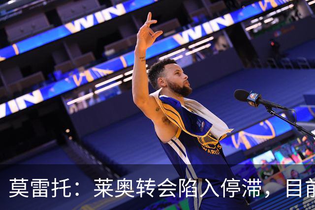 莫雷托：莱奥转会陷入停滞，目前没有任何报价，可能集训后再离队