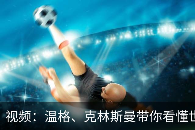 视频：温格、克林斯曼带你看懂世界杯的门道，美加墨技战术最新趋势发布！