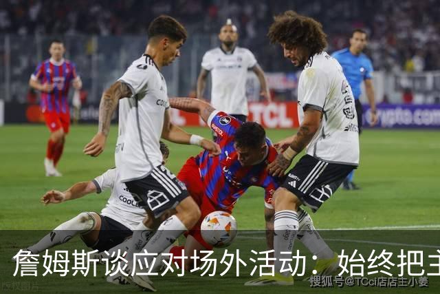 詹姆斯谈应对场外活动：始终把主要的事情放在首位 不逃避训练
