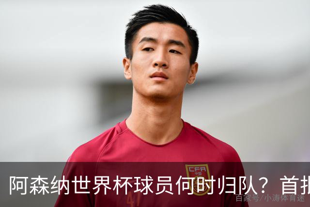 阿森纳世界杯球员何时归队？首批本周报到，西班牙英格兰国脚铁定缺席首轮
