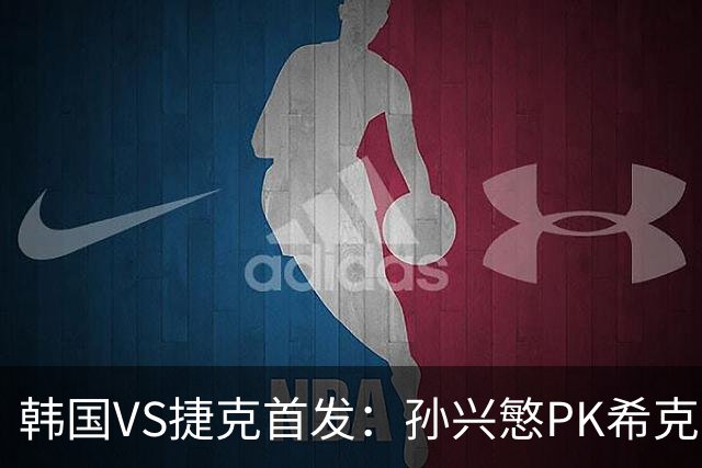 韩国VS捷克首发：孙兴慜PK希克 李刚仁绍切克登场