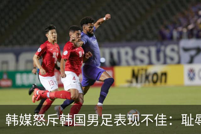 韩媒怒斥韩国男足表现不佳：耻辱！世界杯历史最低水平，难以晋级32强