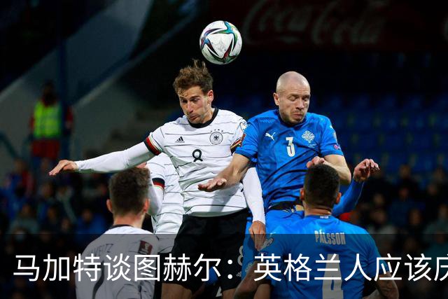 马加特谈图赫尔：英格兰人应该庆幸他们找来了一位优秀的德国教练