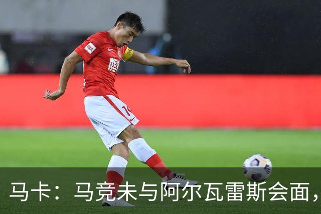 马卡：马竞未与阿尔瓦雷斯会面，双方立场明确