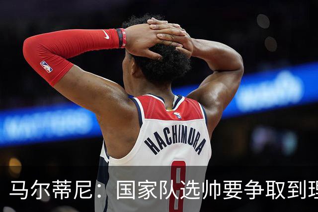 马尔蒂尼：国家队选帅要争取到理想的人，不会为赶时间而妥协