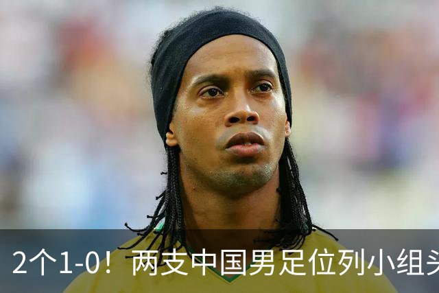 2个1-0！两支中国男足位列小组头名，中国队有望与上海队争冠