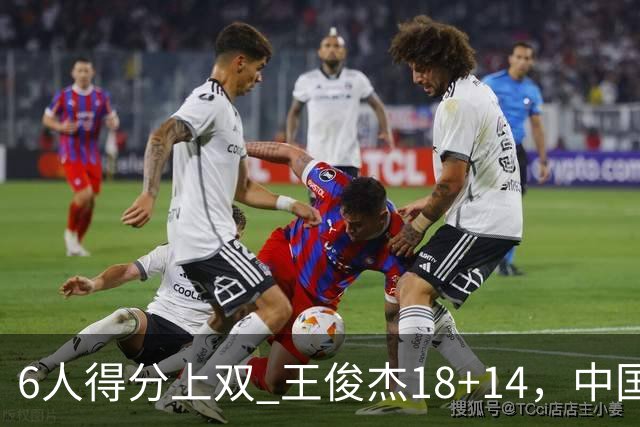 6人得分上双 王俊杰18+14，中国男篮全民皆兵首战告捷 年轻人燃爆了