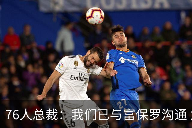 76人总裁：我们已与富保罗沟通 詹姆斯就是GOAT 他能让我们更强