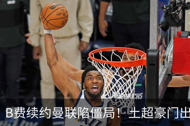 B费续约曼联陷僵局！土超豪门出手，40万欧周薪砸红魔中场核心