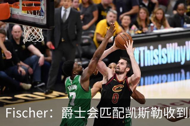 Fischer：爵士会匹配凯斯勒收到的任何报价 对湖人来说杜伦也难挖