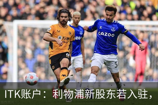 ITK账户：利物浦新股东若入驻，目标签下维尼修斯与奥利塞